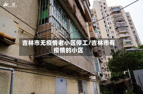 吉林市无疫情老小区停工/吉林市有疫情的小区