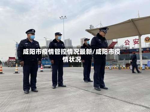 咸阳市疫情管控情况最新/咸阳市疫情状况-第3张图片