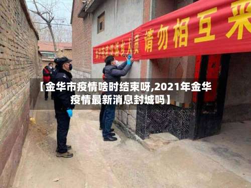 【金华市疫情啥时结束呀,2021年金华疫情最新消息封城吗】