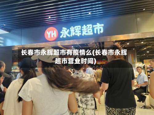 长春市永辉超市有疫情么(长春市永辉超市营业时间)