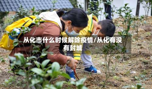 从化市什么时候解除疫情/从化有没有封城