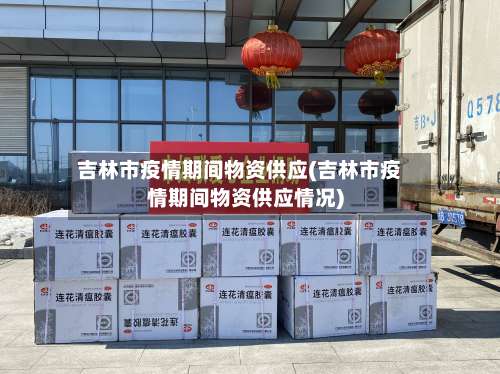 吉林市疫情期间物资供应(吉林市疫情期间物资供应情况)-第2张图片