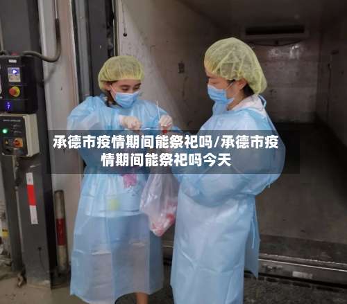 承德市疫情期间能祭祀吗/承德市疫情期间能祭祀吗今天