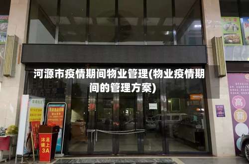 河源市疫情期间物业管理(物业疫情期间的管理方案)-第2张图片