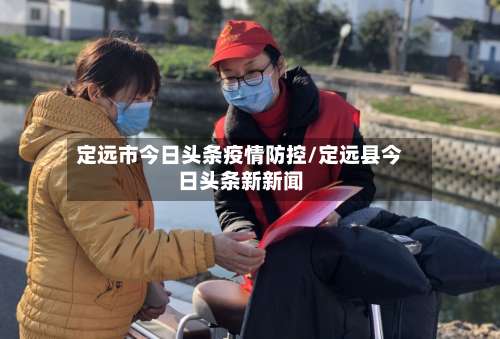 定远市今日头条疫情防控/定远县今日头条新新闻