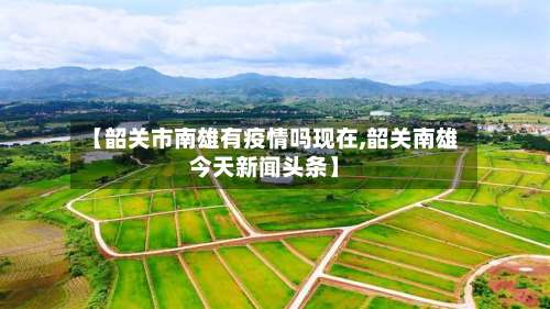 【韶关市南雄有疫情吗现在,韶关南雄今天新闻头条】