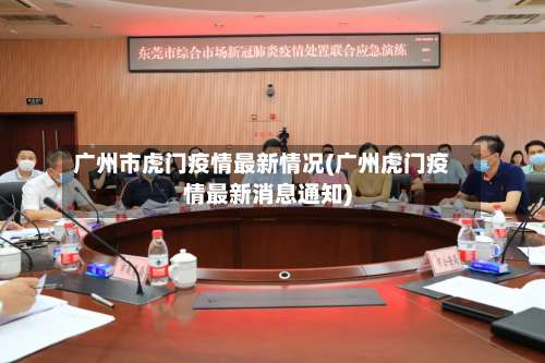 广州市虎门疫情最新情况(广州虎门疫情最新消息通知)