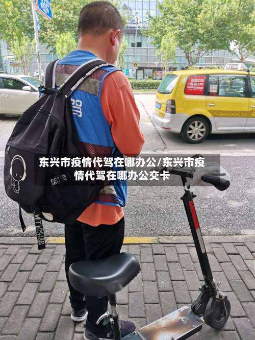 东兴市疫情代驾在哪办公/东兴市疫情代驾在哪办公交卡-第2张图片