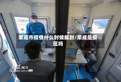 荣成市疫情什么时候解封/荣成是疫区吗