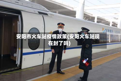 安阳市火车站疫情政策(安阳火车站现在封了吗)-第2张图片