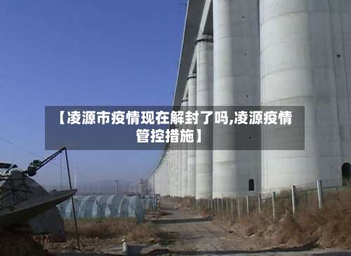 【凌源市疫情现在解封了吗,凌源疫情管控措施】