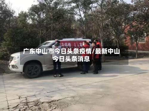 广东中山市今日头条疫情/最新中山今日头条消息