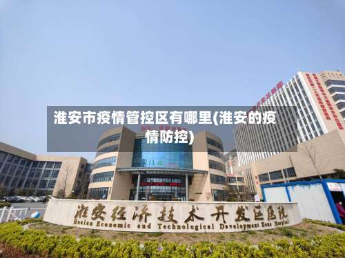 淮安市疫情管控区有哪里(淮安的疫情防控)