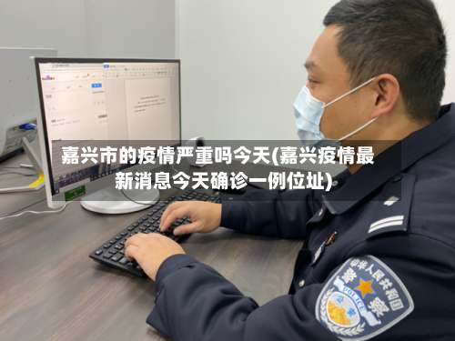 嘉兴市的疫情严重吗今天(嘉兴疫情最新消息今天确诊一例位址)