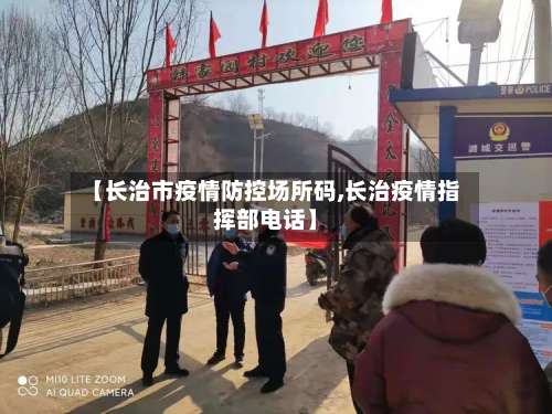 【长治市疫情防控场所码,长治疫情指挥部电话】