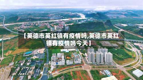 【英德市英红镇有疫情吗,英德市英红镇有疫情吗今天】