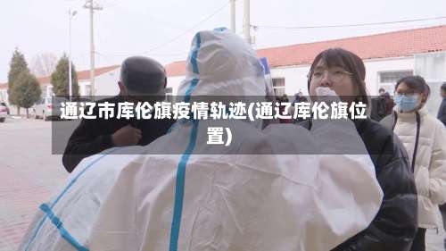 通辽市库伦旗疫情轨迹(通辽库伦旗位置)