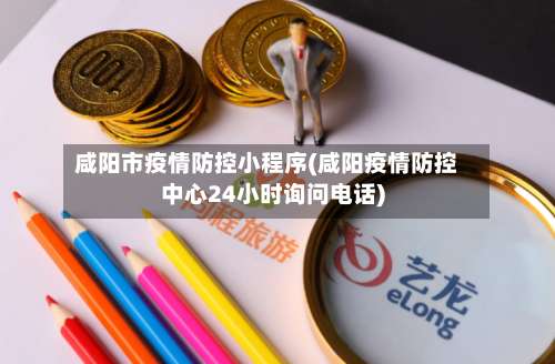 咸阳市疫情防控小程序(咸阳疫情防控中心24小时询问电话)