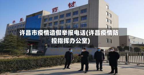 许昌市疫情造假举报电话(许昌疫情防控指挥办公室)