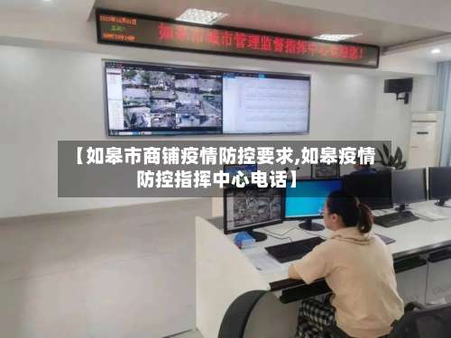 【如皋市商铺疫情防控要求,如皋疫情防控指挥中心电话】