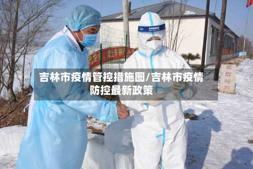 吉林市疫情管控措施图/吉林市疫情防控最新政策-第3张图片