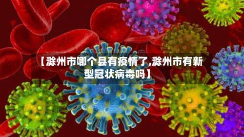 【滁州市哪个县有疫情了,滁州市有新型冠状病毒吗】