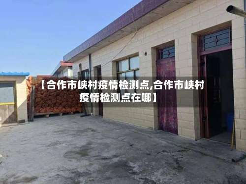 【合作市峡村疫情检测点,合作市峡村疫情检测点在哪】