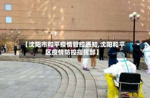 【沈阳市和平疫情管控通知,沈阳和平区疫情防控指挥部】