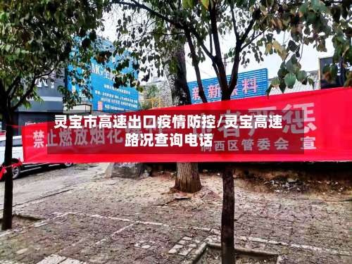 灵宝市高速出口疫情防控/灵宝高速路况查询电话