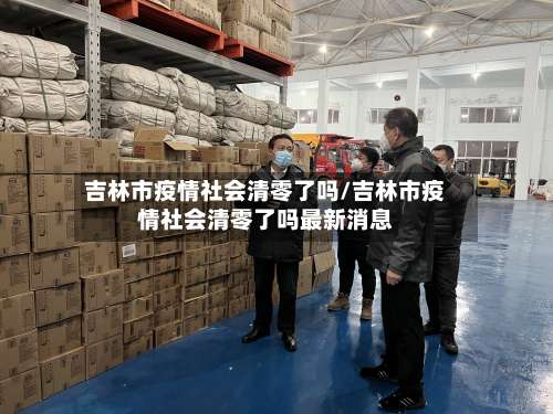 吉林市疫情社会清零了吗/吉林市疫情社会清零了吗最新消息