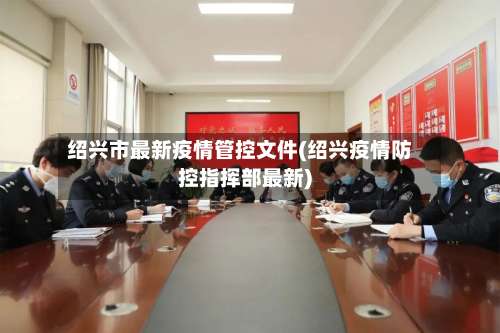 绍兴市最新疫情管控文件(绍兴疫情防控指挥部最新)