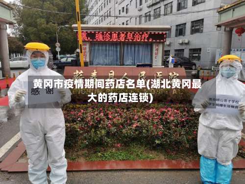 黄冈市疫情期间药店名单(湖北黄冈最大的药店连锁)