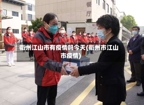 衢州江山市有疫情吗今天(衢州市江山市疫情)