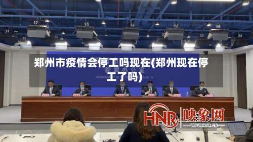 郑州市疫情会停工吗现在(郑州现在停工了吗)