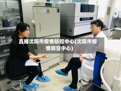 直播沈阳市疫情防控中心(沈阳市疫情防空中心)-第2张图片