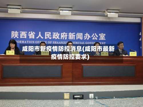 咸阳市新疫情防控消息(咸阳市最新疫情防控要求)