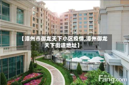 【漳州市御龙天下小区疫情,漳州御龙天下街道地址】-第2张图片