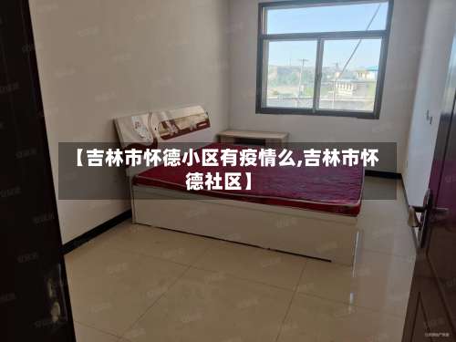 【吉林市怀德小区有疫情么,吉林市怀德社区】