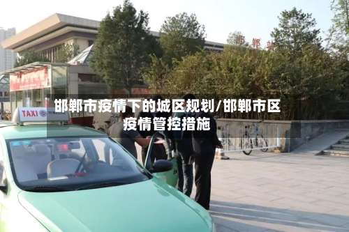 邯郸市疫情下的城区规划/邯郸市区疫情管控措施