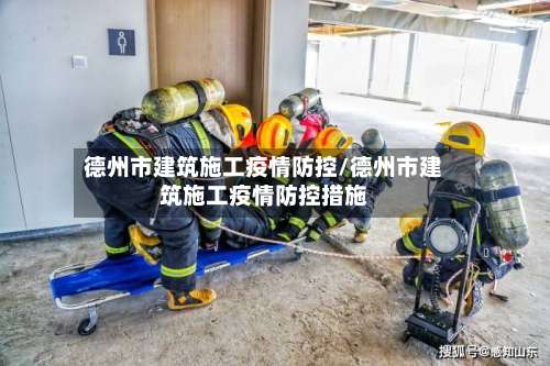 德州市建筑施工疫情防控/德州市建筑施工疫情防控措施