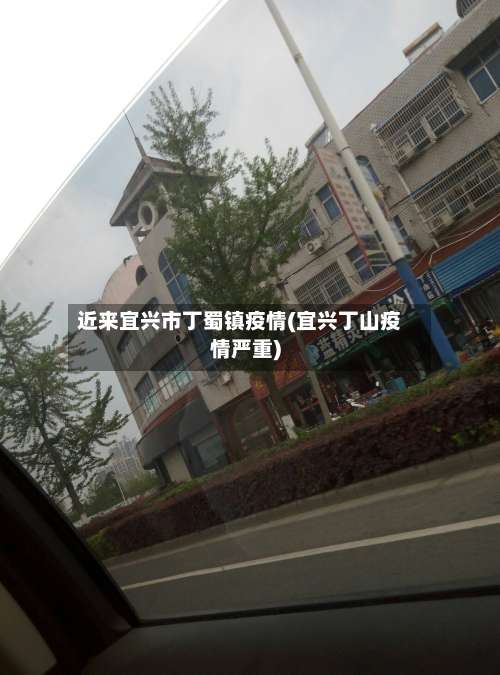 近来宜兴市丁蜀镇疫情(宜兴丁山疫情严重)-第3张图片