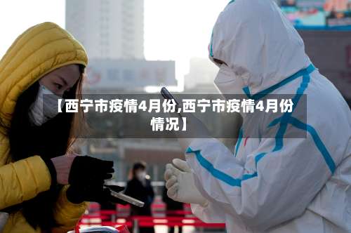 【西宁市疫情4月份,西宁市疫情4月份情况】-第2张图片