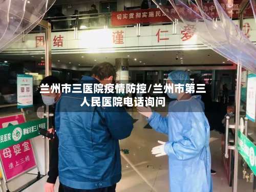 兰州市三医院疫情防控/兰州市第三人民医院电话询问