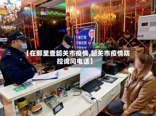 【在那里查韶关市疫情,韶关市疫情防控询问电话】-第2张图片