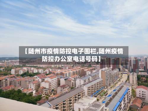 【随州市疫情防控电子围栏,随州疫情防控办公室电话号码】