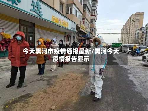今天黑河市疫情通报最新/黑河今天疫情报告显示