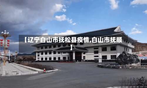 【辽宁白山市抚松县疫情,白山市抚顺】