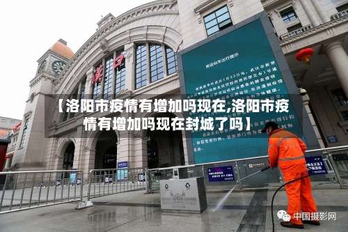 【洛阳市疫情有增加吗现在,洛阳市疫情有增加吗现在封城了吗】