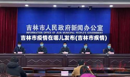 吉林市疫情在哪儿发布(吉林市疾情)