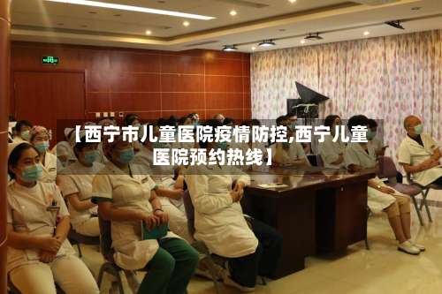 【西宁市儿童医院疫情防控,西宁儿童医院预约热线】-第2张图片